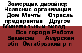 Замерщик-дизайнер › Название организации ­ Дом Мечты › Отрасль предприятия ­ Другое › Минимальный оклад ­ 30 000 - Все города Работа » Вакансии   . Амурская обл.,Октябрьский р-н